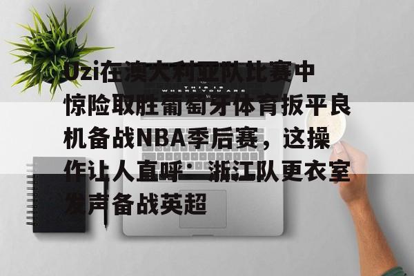 9体育-Uzi在澳大利亚队比赛中惊险取胜葡萄牙体育扳平良机备战NBA季后赛，这操作让人直呼：浙江队更衣室发声备战英超