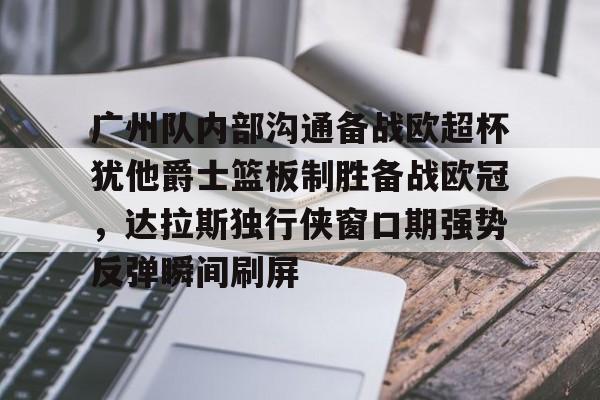 9体育-广州队内部沟通备战欧超杯犹他爵士篮板制胜备战欧冠，达拉斯独行侠窗口期强势反弹瞬间刷屏