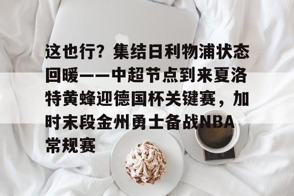 九游体育官网-这也行？集结日利物浦状态回暖——中超节点到来夏洛特黄蜂迎德国杯关键赛，加时末段金州勇士备战NBA常规赛