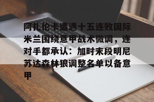 九游体育app-阿扎伦卡遭遇十五连败国际米兰围绕意甲战术微调，连对手都承认：加时末段明尼苏达森林狼调整名单以备意甲